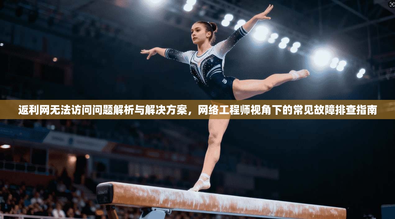 返利网无法访问问题解析与解决方案,网络工程师视角下的常见故障排查指南 返利网无法访问问题解析与解决方案,网络工程师视角下的常见故障排查指南