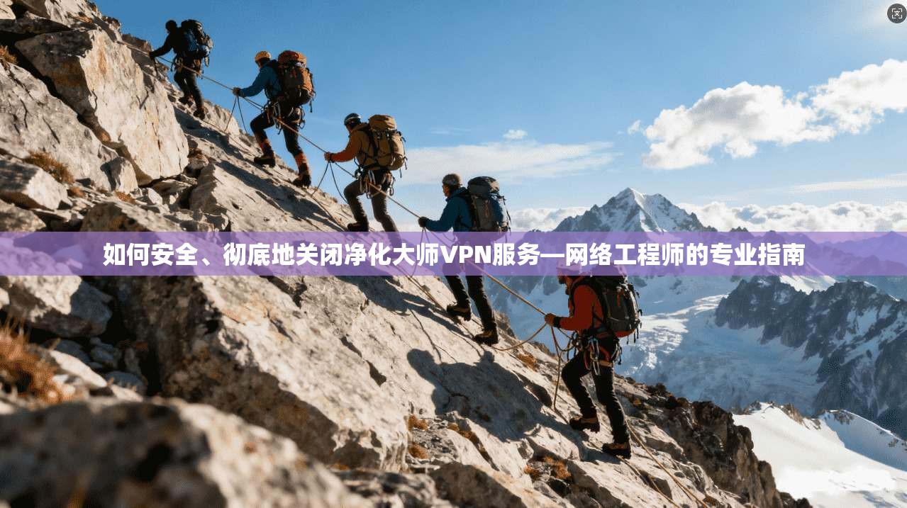 如何安全、彻底地关闭净化大师VPN服务—网络工程师的专业指南