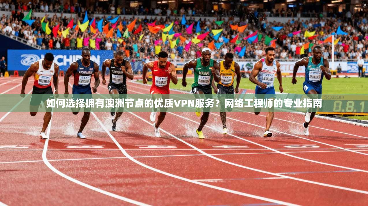 如何选择拥有澳洲节点的优质VPN服务？网络工程师的专业指南