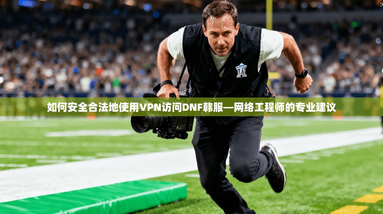 如何安全合法地使用VPN访问DNF韩服—网络工程师的专业建议