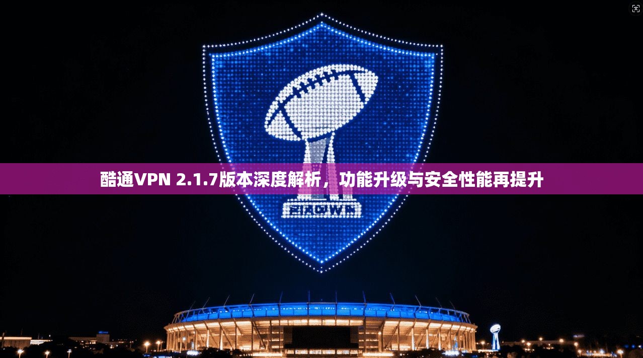 酷通VPN 2.1.7版本深度解析,功能升级与安全性能再提升 酷通VPN 2.1.7版本深度解析,功能升级与安全性能再提升