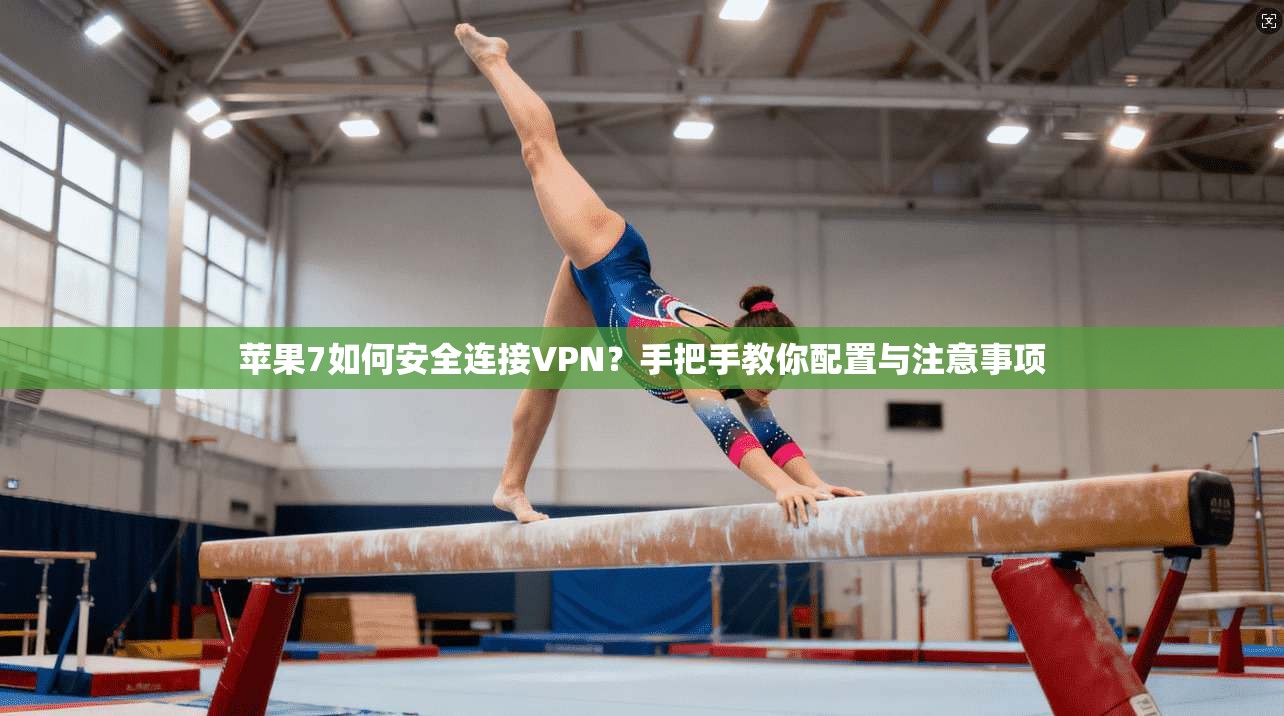 苹果7如何安全连接VPN？手把手教你配置与注意事项