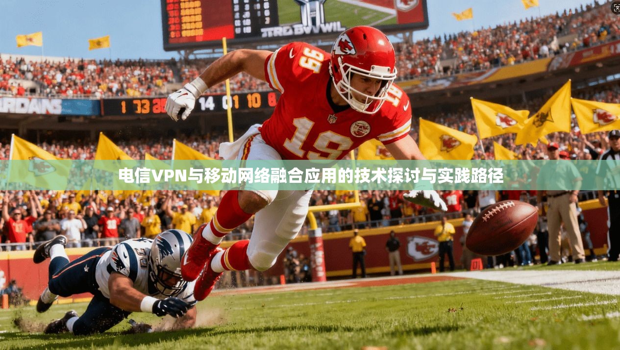 电信VPN与移动网络融合应用的技术探讨与实践路径 电信VPN与移动网络融合应用的技术探讨与实践路径