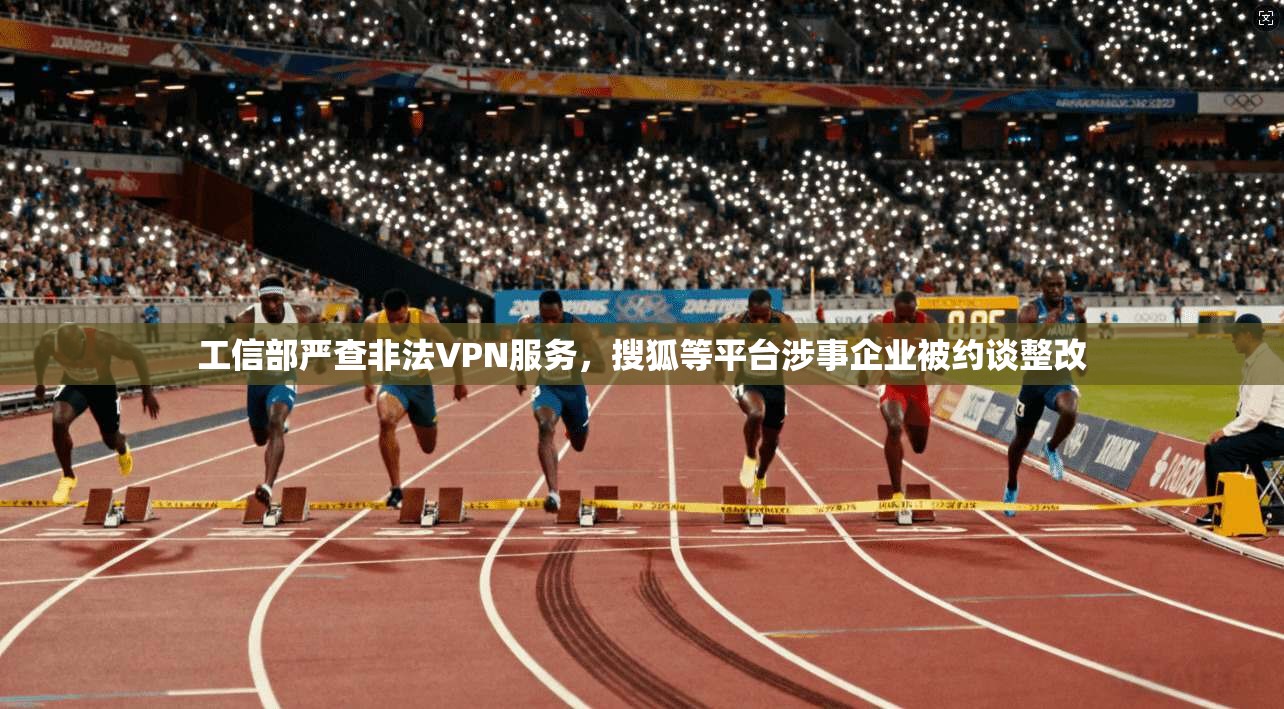 工信部严查非法VPN服务，搜狐等平台涉事企业被约谈整改