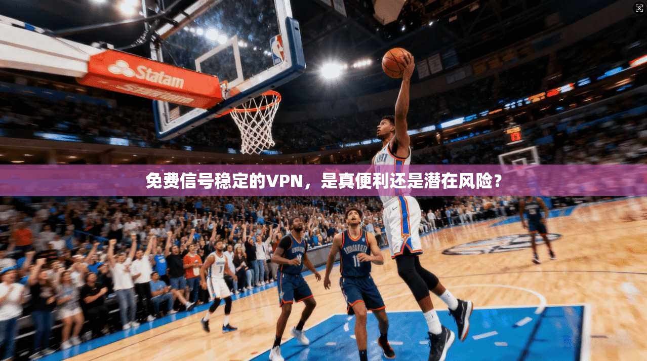 免费信号稳定的VPN，是真便利还是潜在风险？