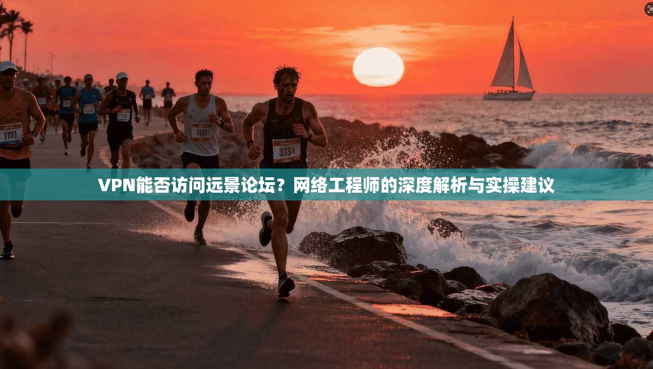 VPN能否访问远景论坛？网络工程师的深度解析与实操建议