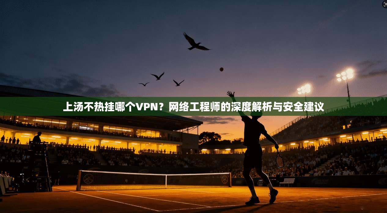 上汤不热挂哪个VPN？网络工程师的深度解析与安全建议