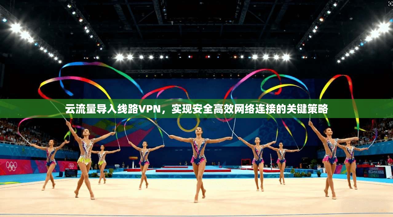 云流量导入线路VPN，实现安全高效网络连接的关键策略