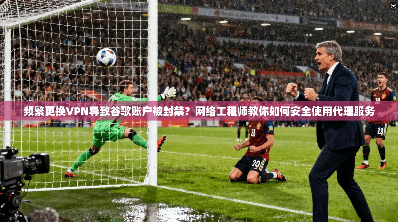 频繁更换VPN导致谷歌账户被封禁?网络工程师教你如何安全使用代理服务 频繁更换VPN导致谷歌账户被封禁?网络工程师教你如何安全使用代理服务