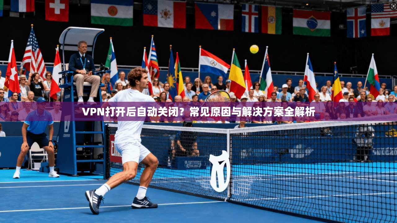 VPN打开后自动关闭？常见原因与解决方案全解析