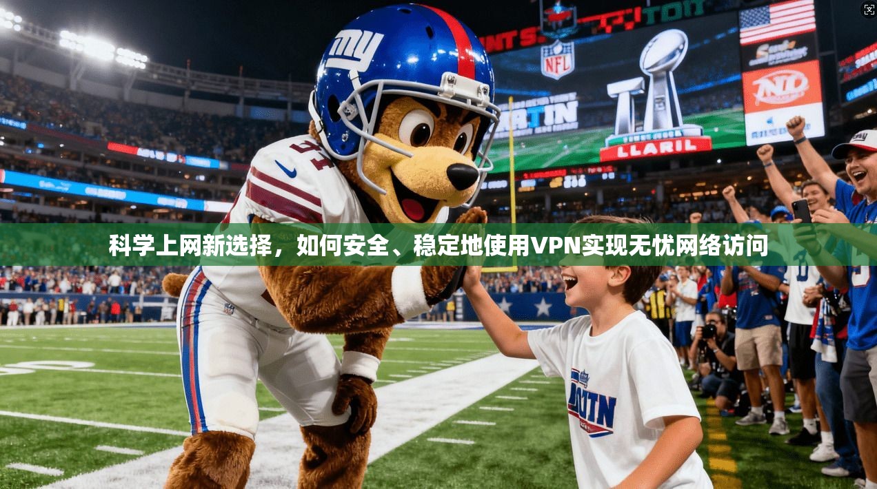 科学上网新选择，如何安全、稳定地使用VPN实现无忧网络访问