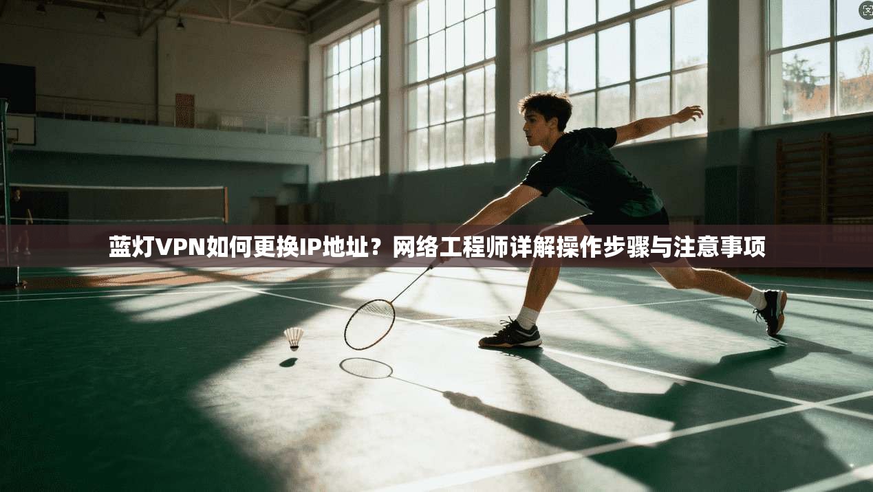 蓝灯VPN如何更换IP地址?网络工程师详解操作步骤与注意事项 蓝灯VPN如何更换IP地址?网络工程师详解操作步骤与注意事项