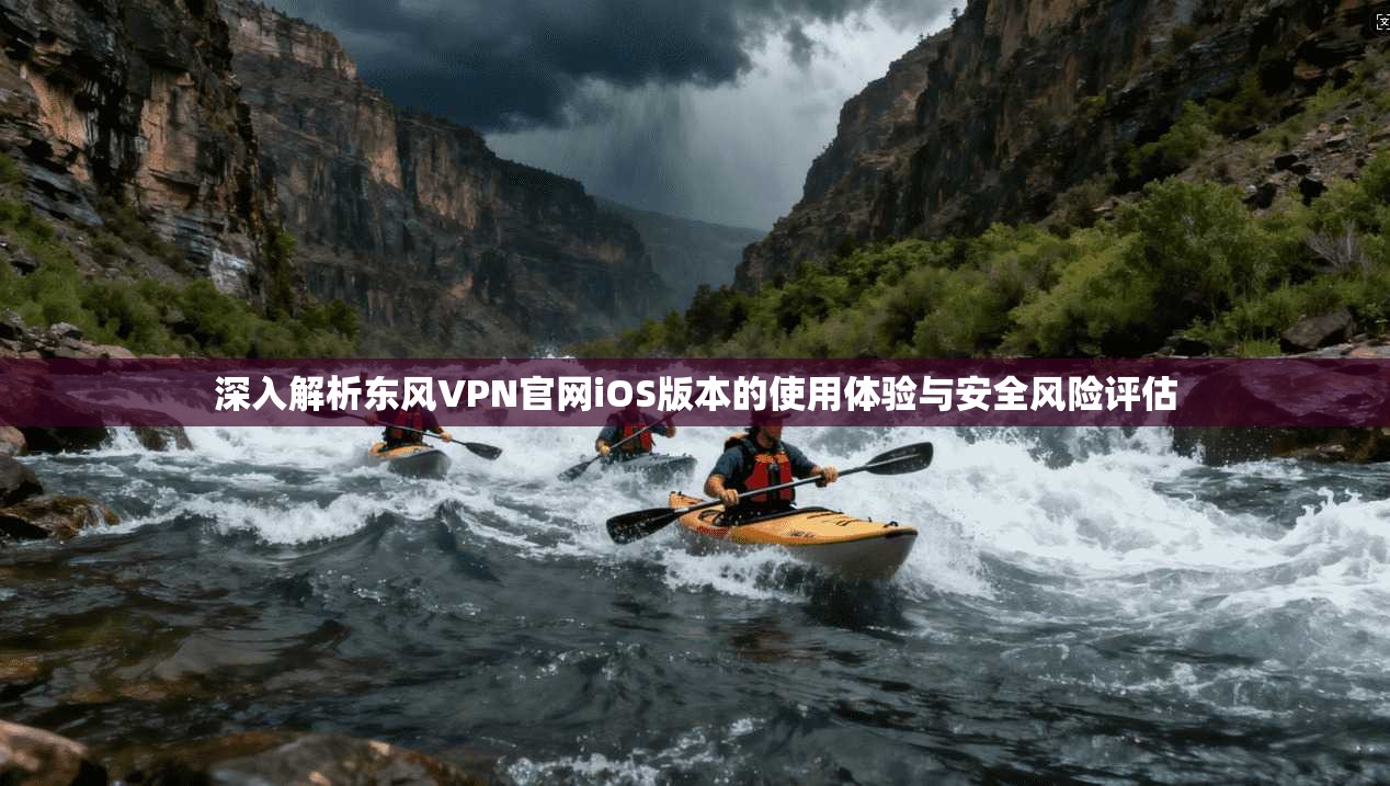 深入解析东风VPN官网iOS版本的使用体验与安全风险评估
