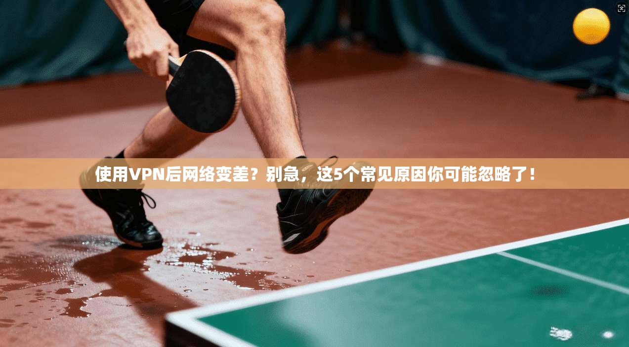 使用VPN后网络变差？别急，这5个常见原因你可能忽略了！