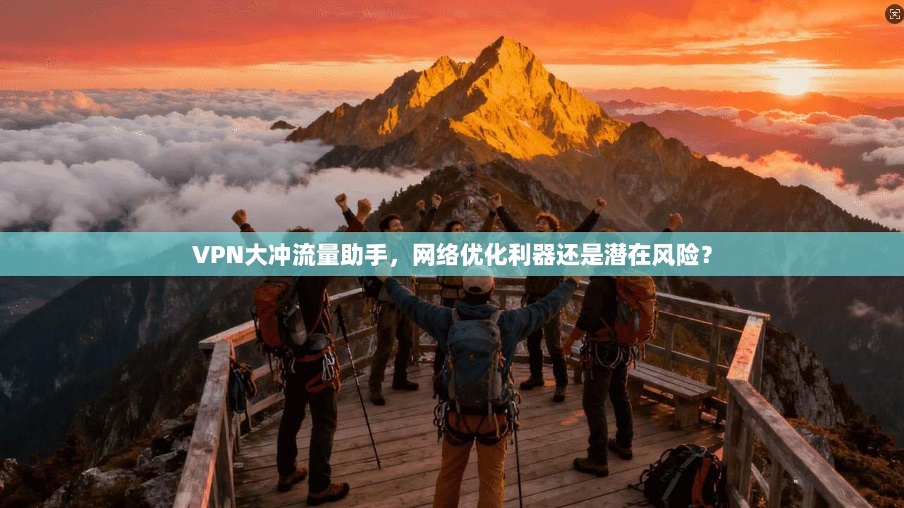 VPN大冲流量助手，网络优化利器还是潜在风险？