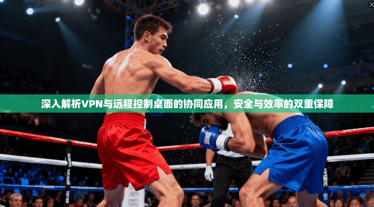 深入解析VPN与远程控制桌面的协同应用，安全与效率的双重保障