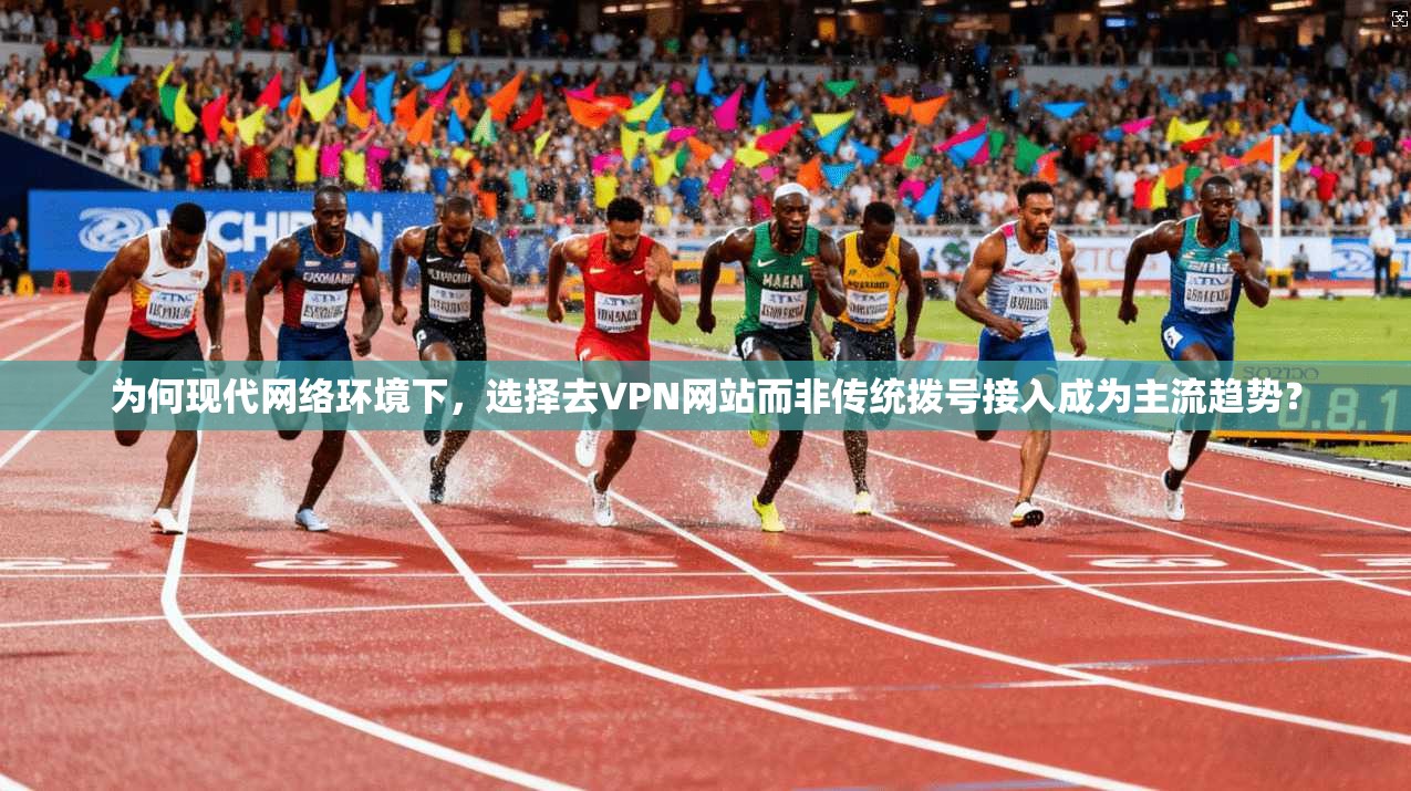 为何现代网络环境下，选择去VPN网站而非传统拨号接入成为主流趋势？