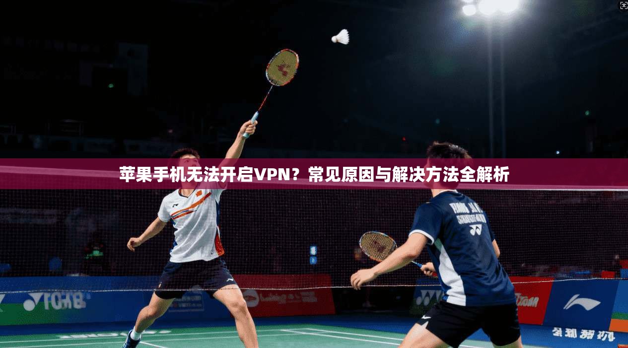 苹果手机无法开启VPN？常见原因与解决方法全解析