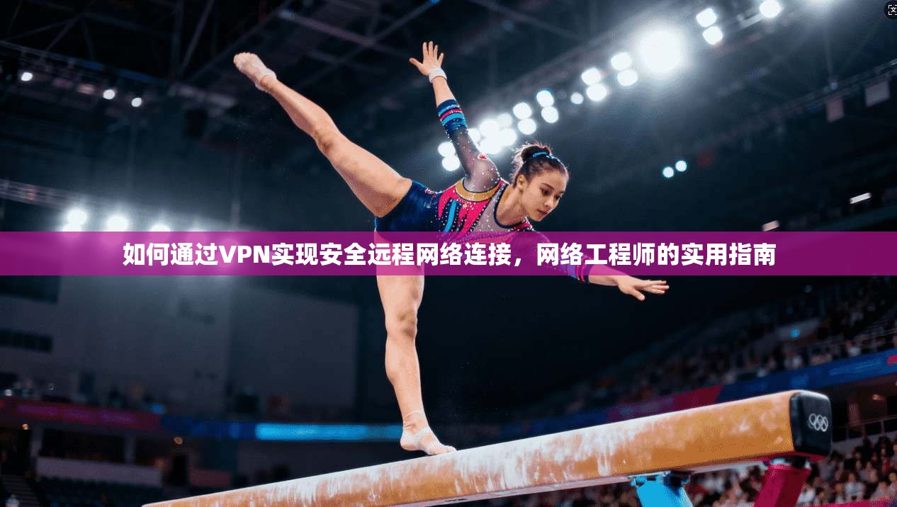如何通过VPN实现安全远程网络连接，网络工程师的实用指南
