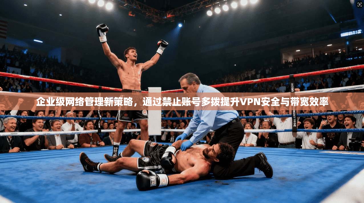 企业级网络管理新策略，通过禁止账号多拨提升VPN安全与带宽效率