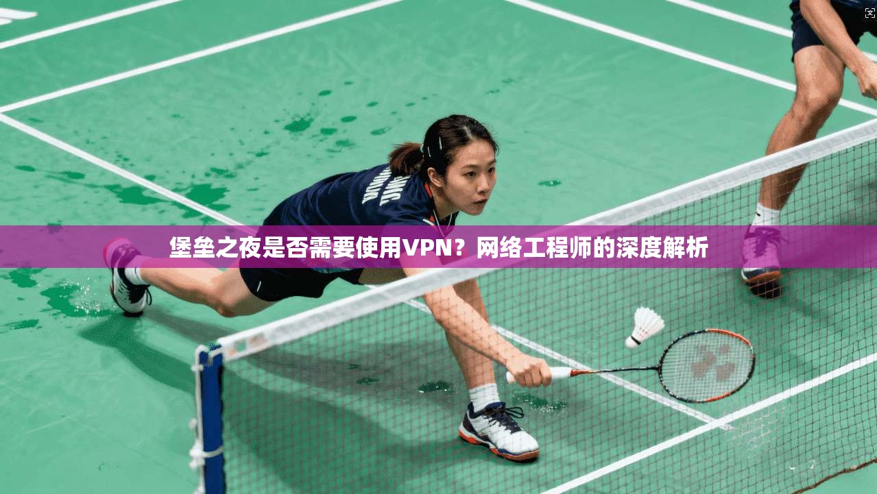 堡垒之夜是否需要使用VPN？网络工程师的深度解析