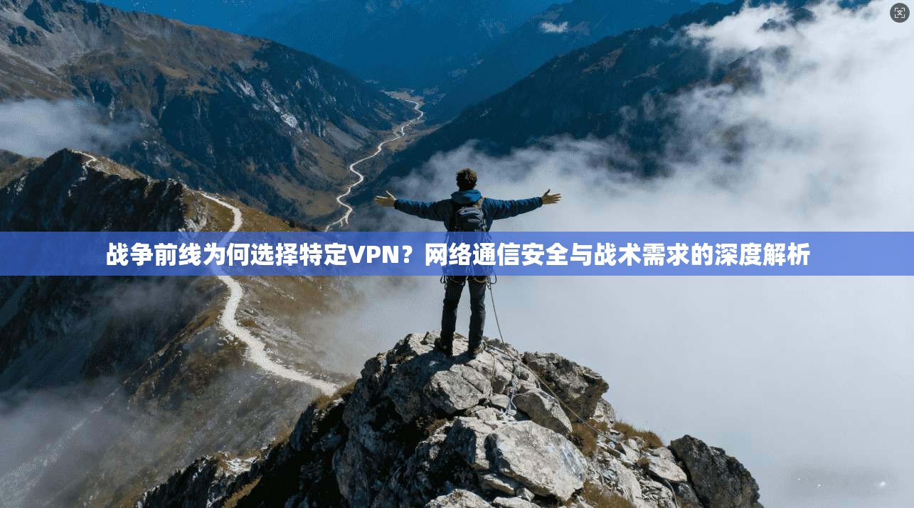 战争前线为何选择特定VPN?网络通信安全与战术需求的深度解析 战争前线为何选择特定VPN?网络通信安全与战术需求的深度解析