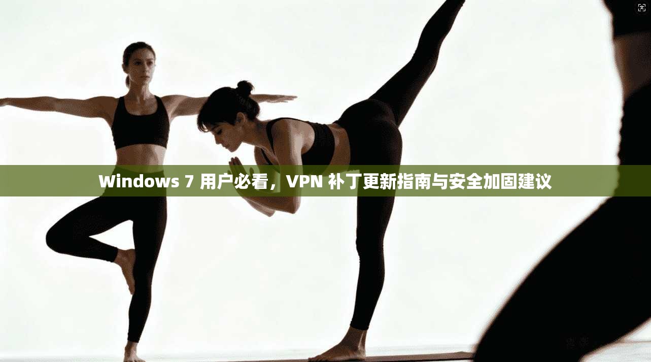 Windows 7 用户必看，VPN 补丁更新指南与安全加固建议