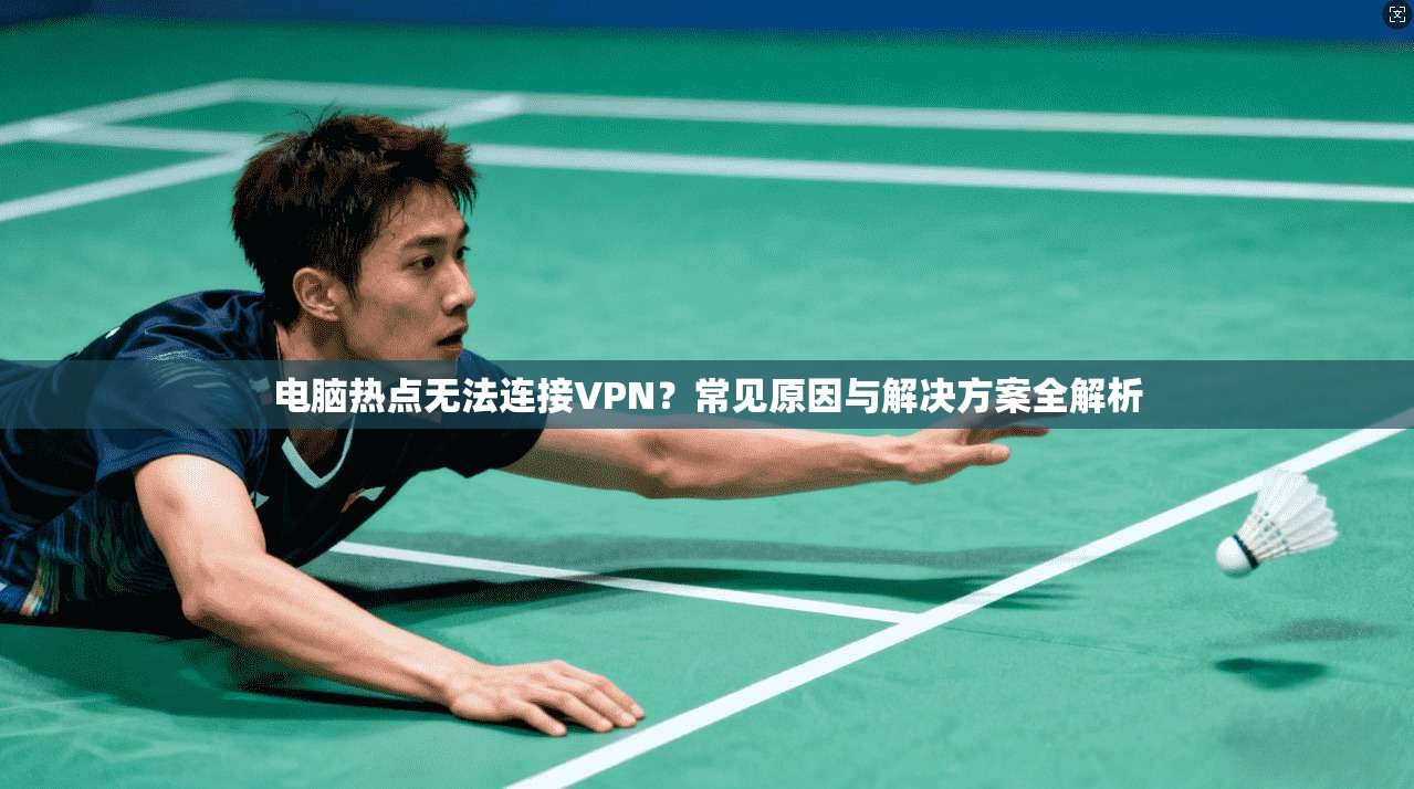 电脑热点无法连接VPN？常见原因与解决方案全解析