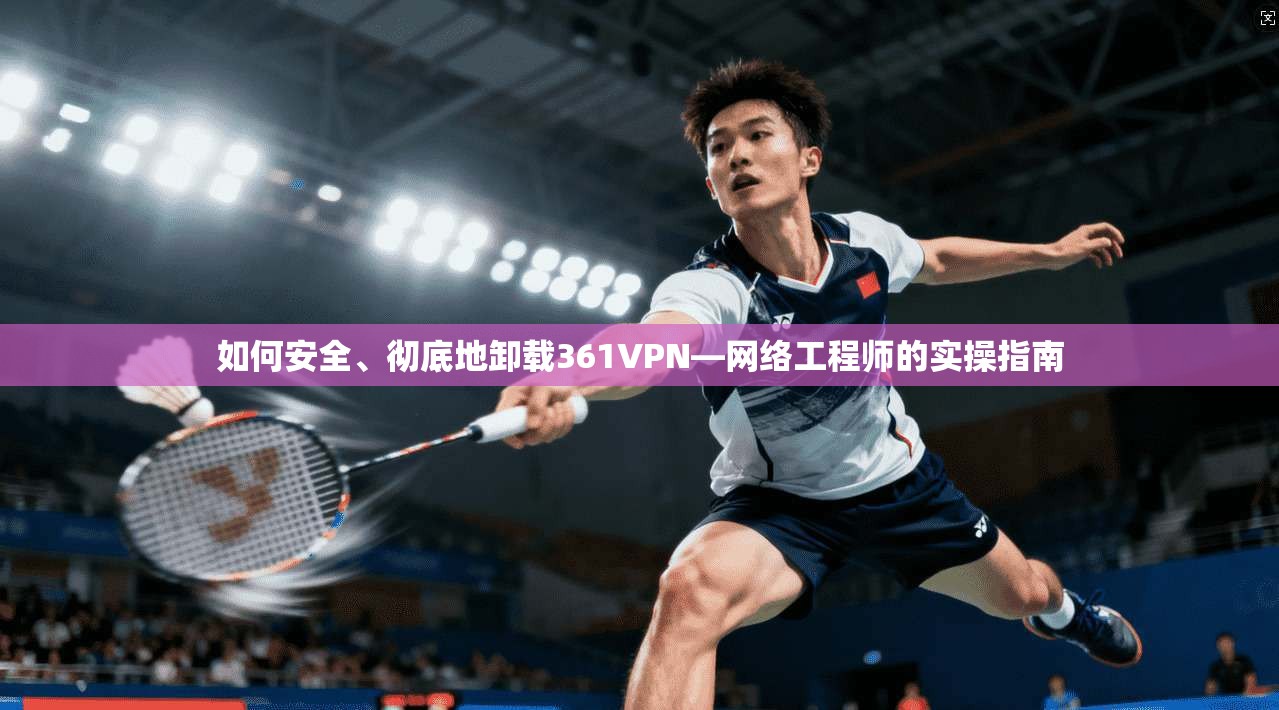 如何安全、彻底地卸载361VPN—网络工程师的实操指南