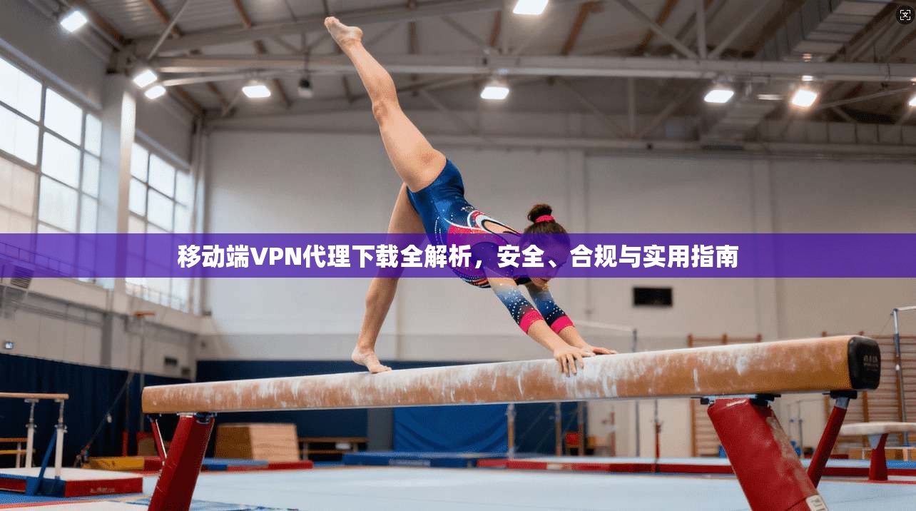 移动端VPN代理下载全解析，安全、合规与实用指南