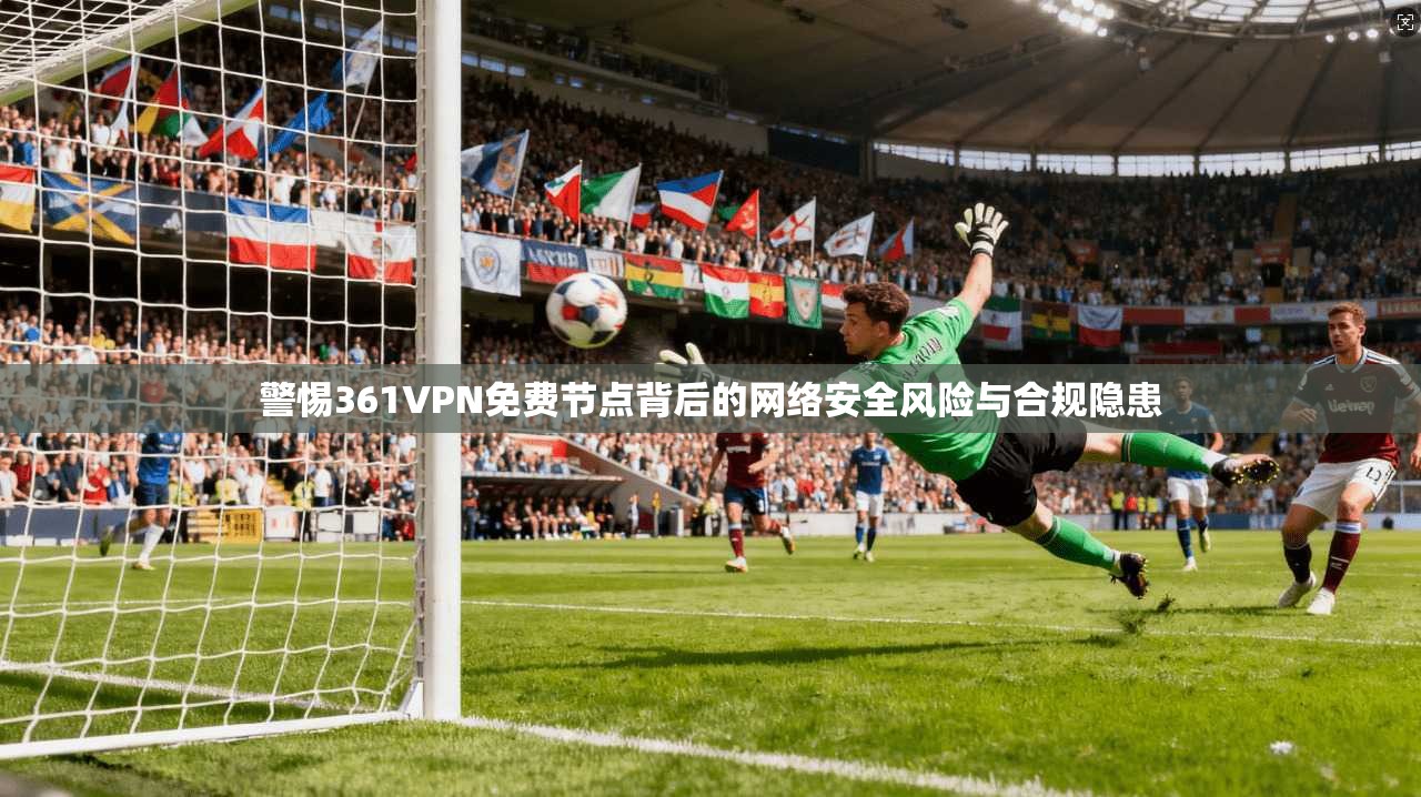 警惕361VPN免费节点背后的网络安全风险与合规隐患