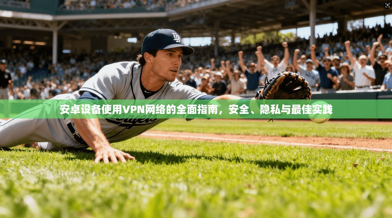 安卓设备使用VPN网络的全面指南，安全、隐私与最佳实践