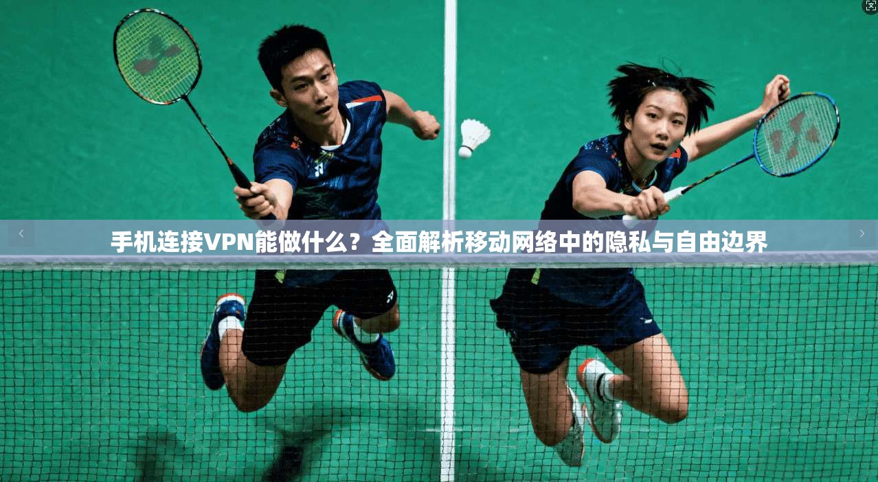 手机连接VPN能做什么？全面解析移动网络中的隐私与自由边界