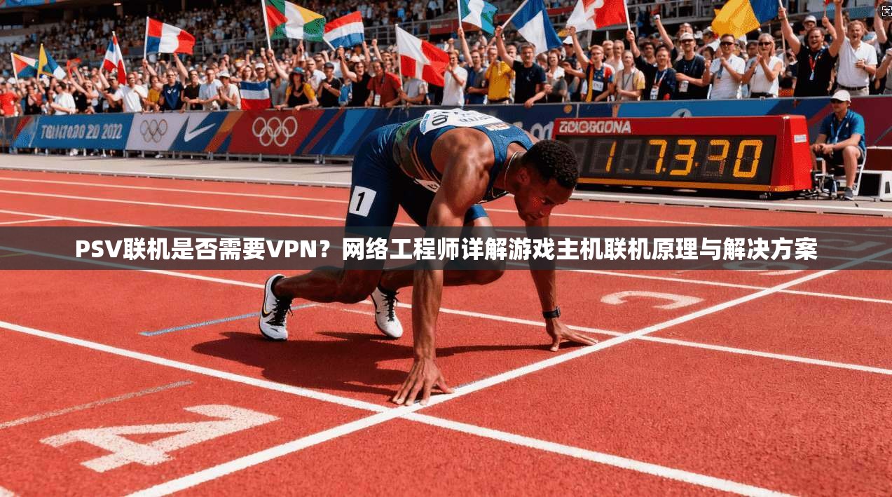 PSV联机是否需要VPN？网络工程师详解游戏主机联机原理与解决方案
