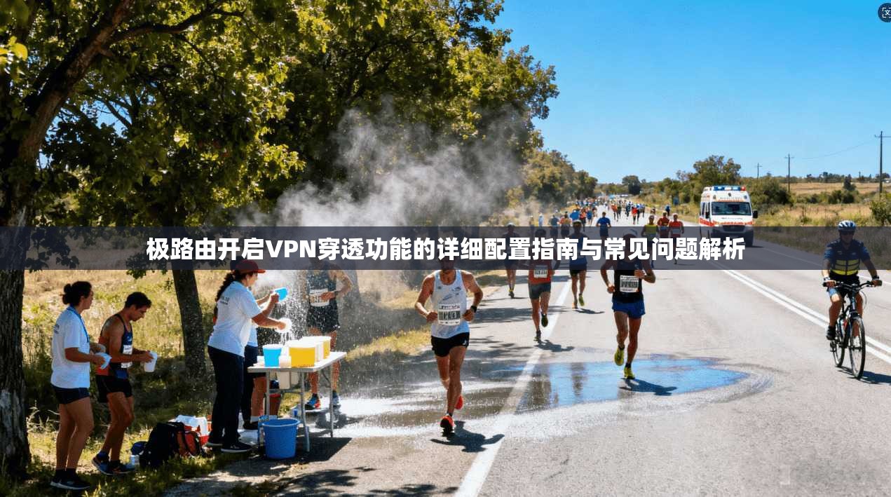 极路由开启VPN穿透功能的详细配置指南与常见问题解析