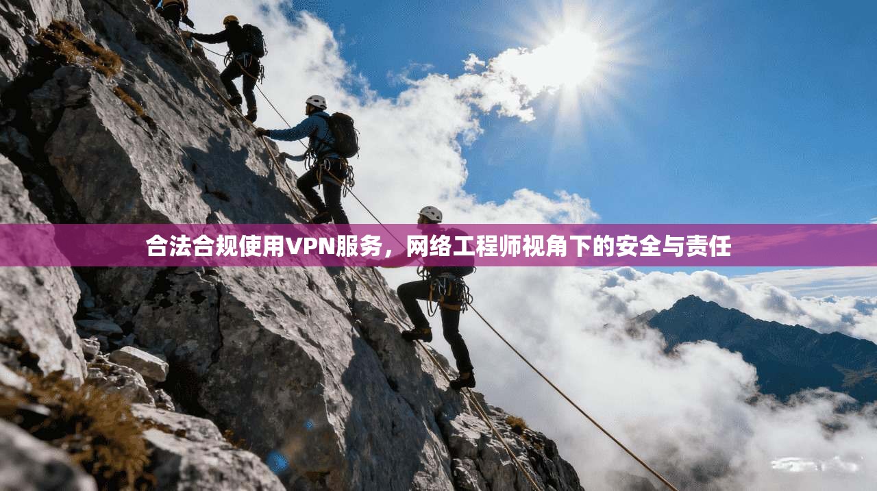 合法合规使用VPN服务，网络工程师视角下的安全与责任