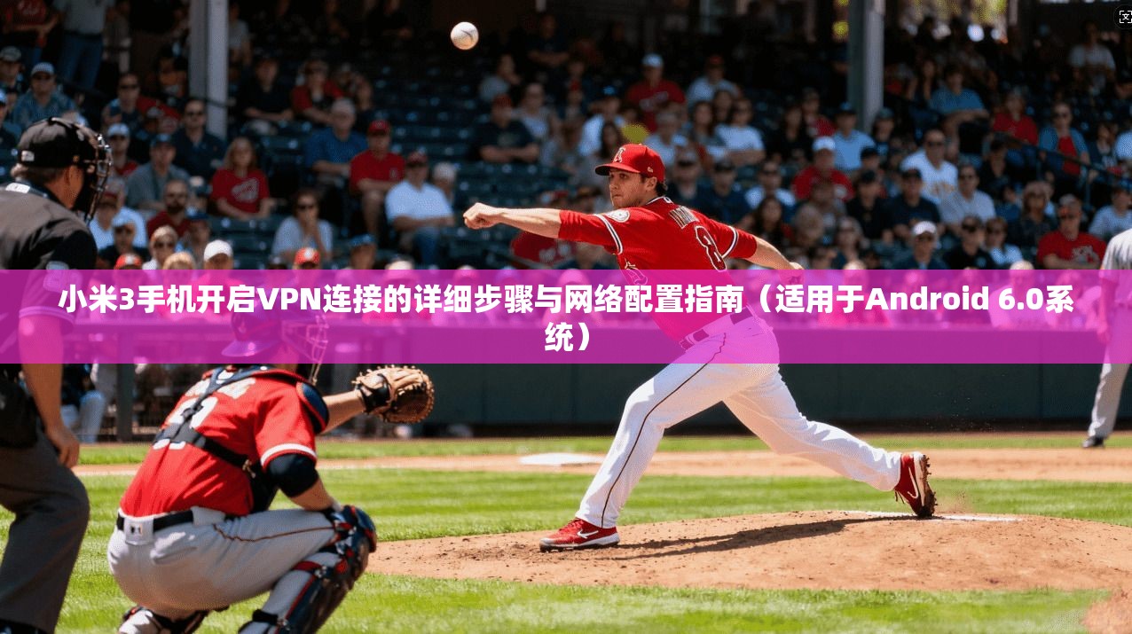 小米3手机开启VPN连接的详细步骤与网络配置指南（适用于Android 6.0系统）