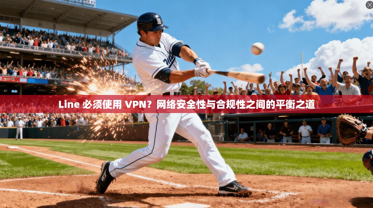 Line 必须使用 VPN？网络安全性与合规性之间的平衡之道