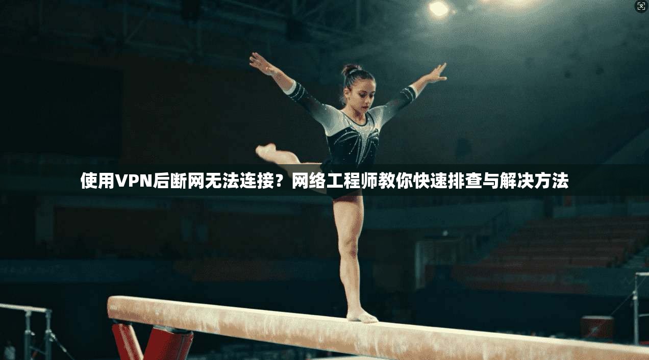 使用VPN后断网无法连接？网络工程师教你快速排查与解决方法