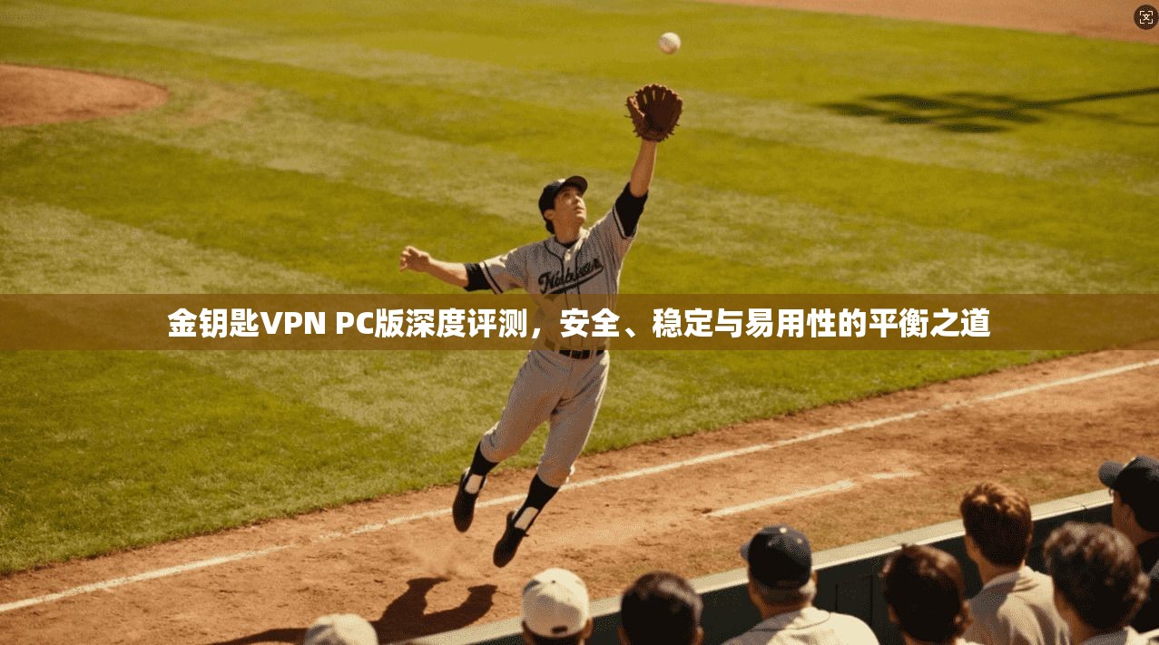 金钥匙VPN PC版深度评测，安全、稳定与易用性的平衡之道