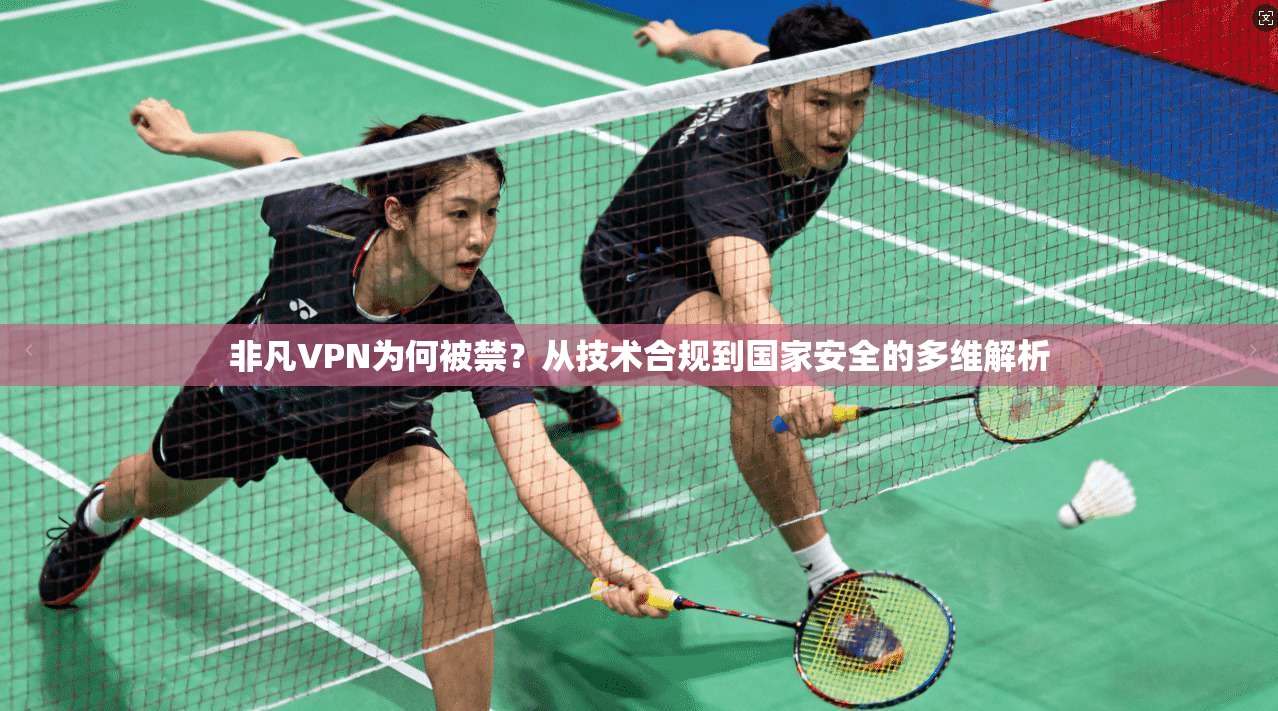 非凡VPN为何被禁？从技术合规到国家安全的多维解析