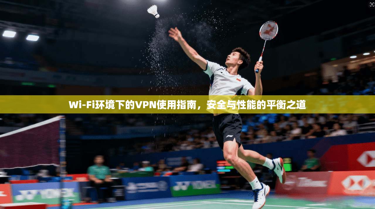 Wi-Fi环境下的VPN使用指南，安全与性能的平衡之道