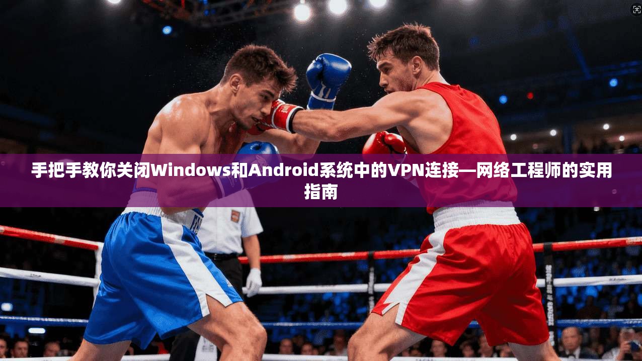 手把手教你关闭Windows和Android系统中的VPN连接—网络工程师的实用指南
