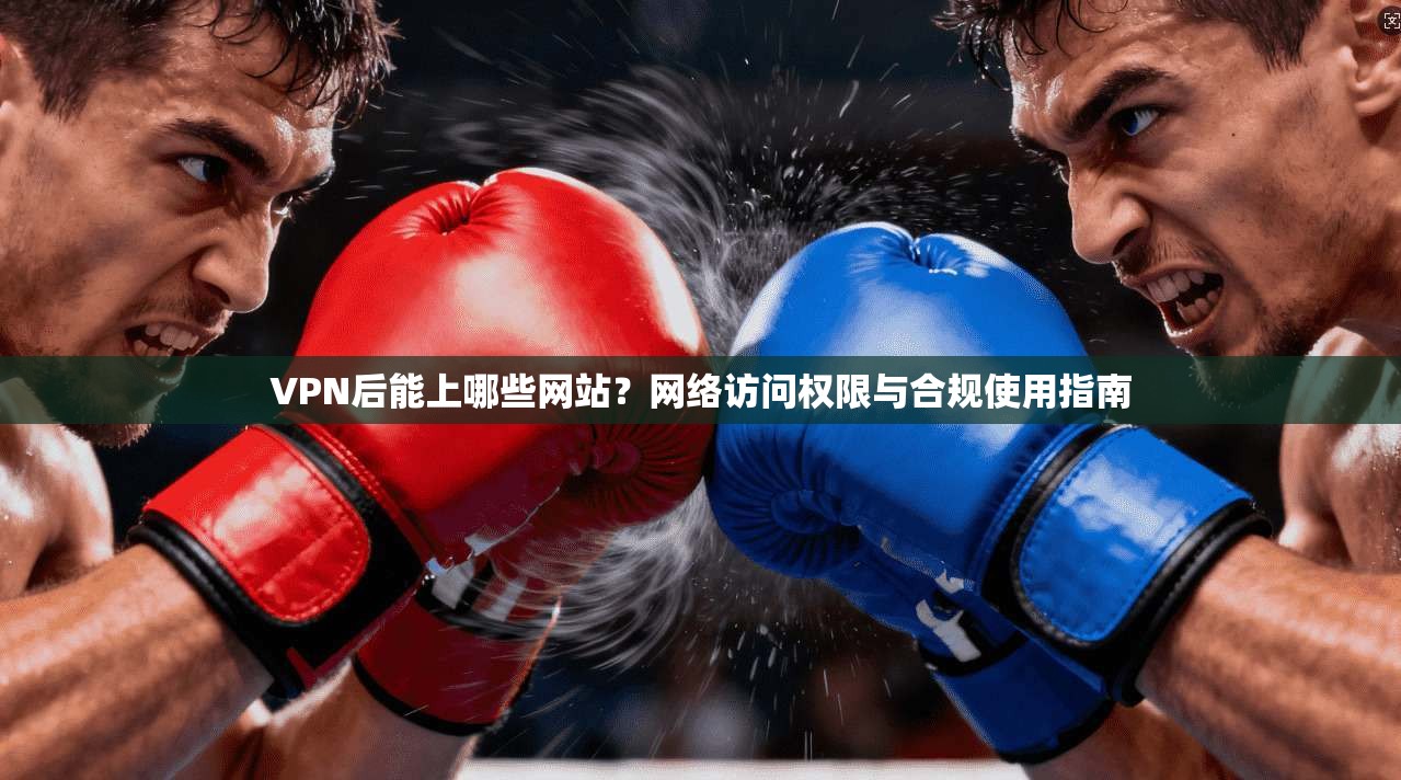 VPN后能上哪些网站？网络访问权限与合规使用指南