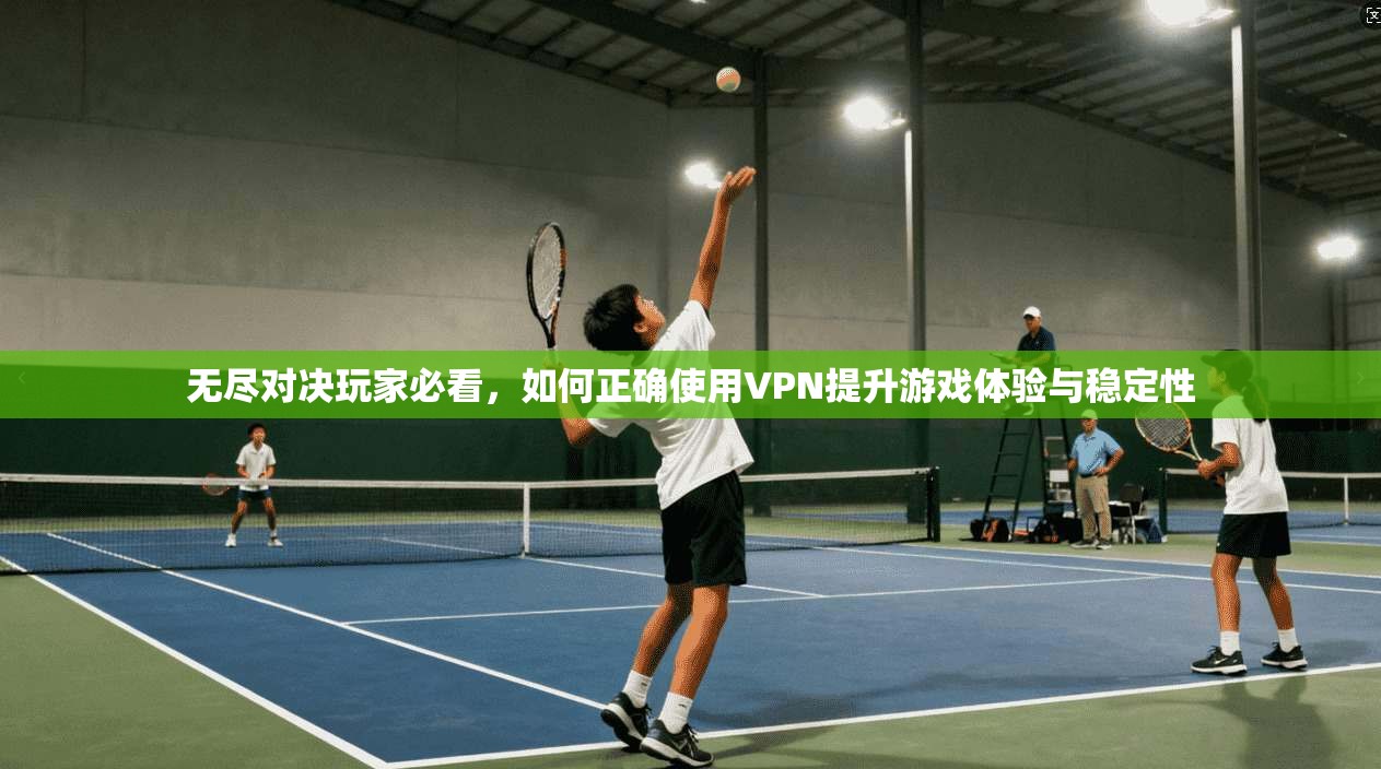 无尽对决玩家必看，如何正确使用VPN提升游戏体验与稳定性