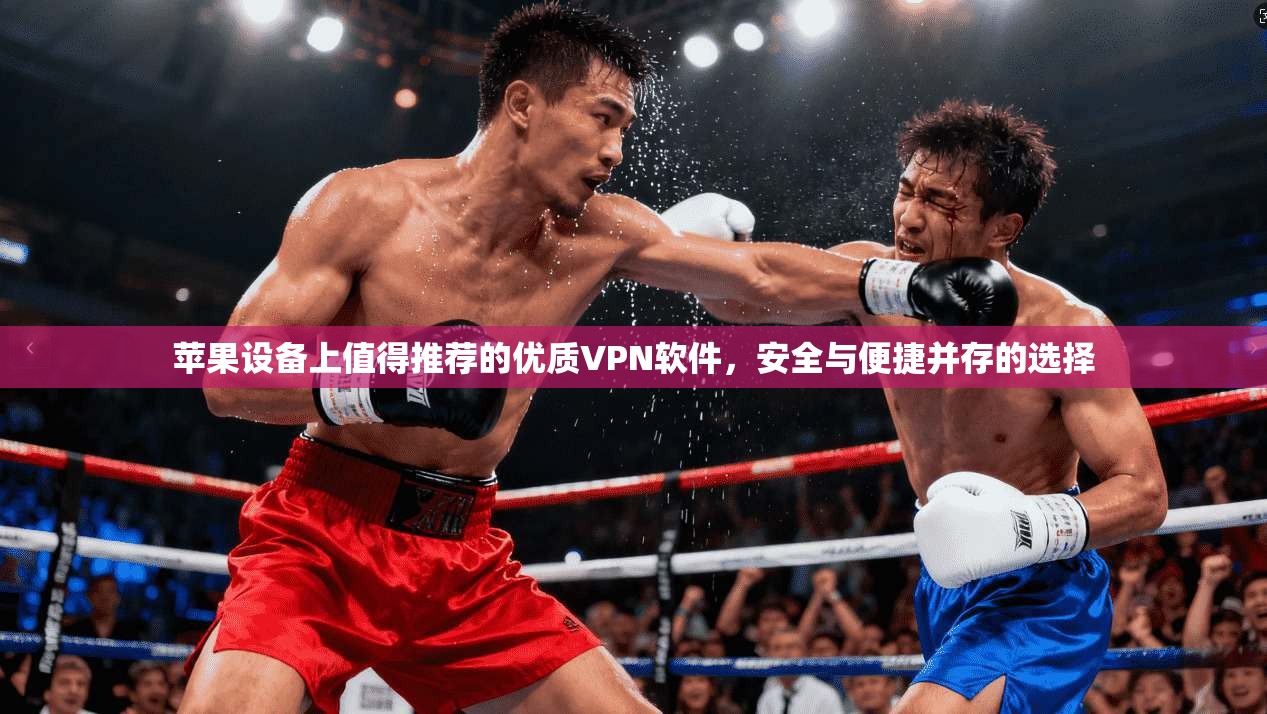 苹果设备上值得推荐的优质VPN软件，安全与便捷并存的选择