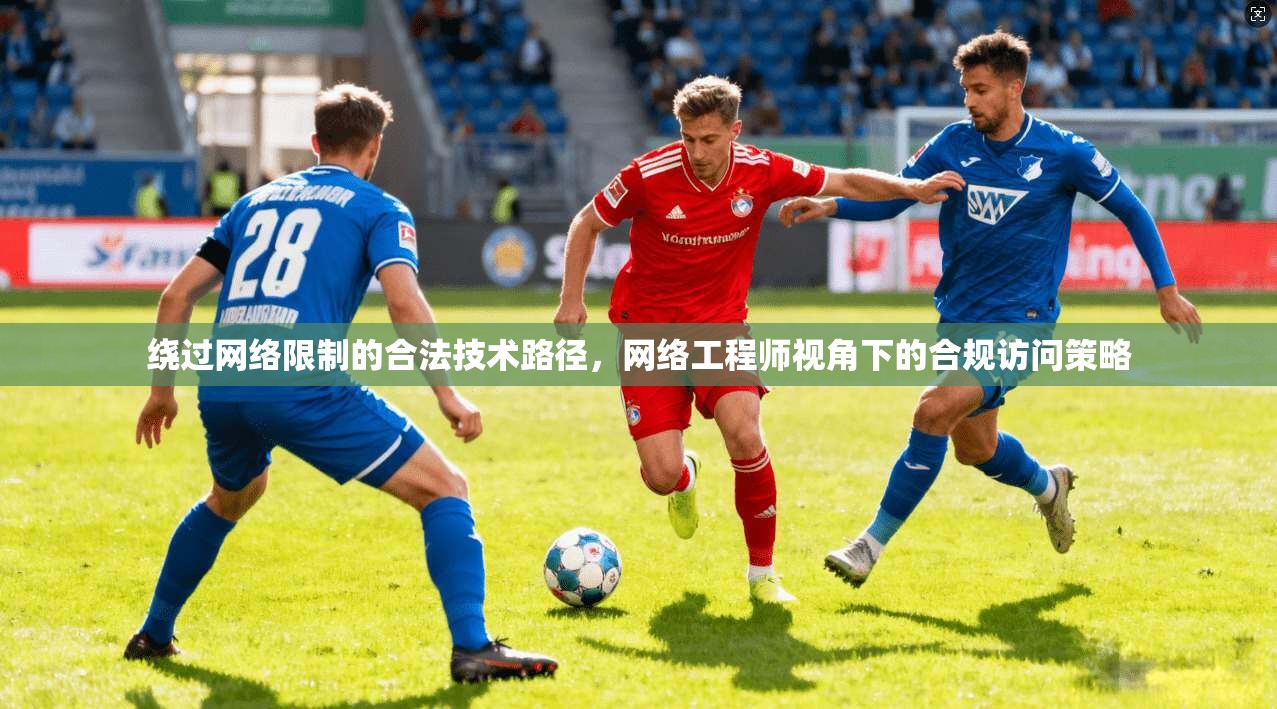绕过网络限制的合法技术路径，网络工程师视角下的合规访问策略