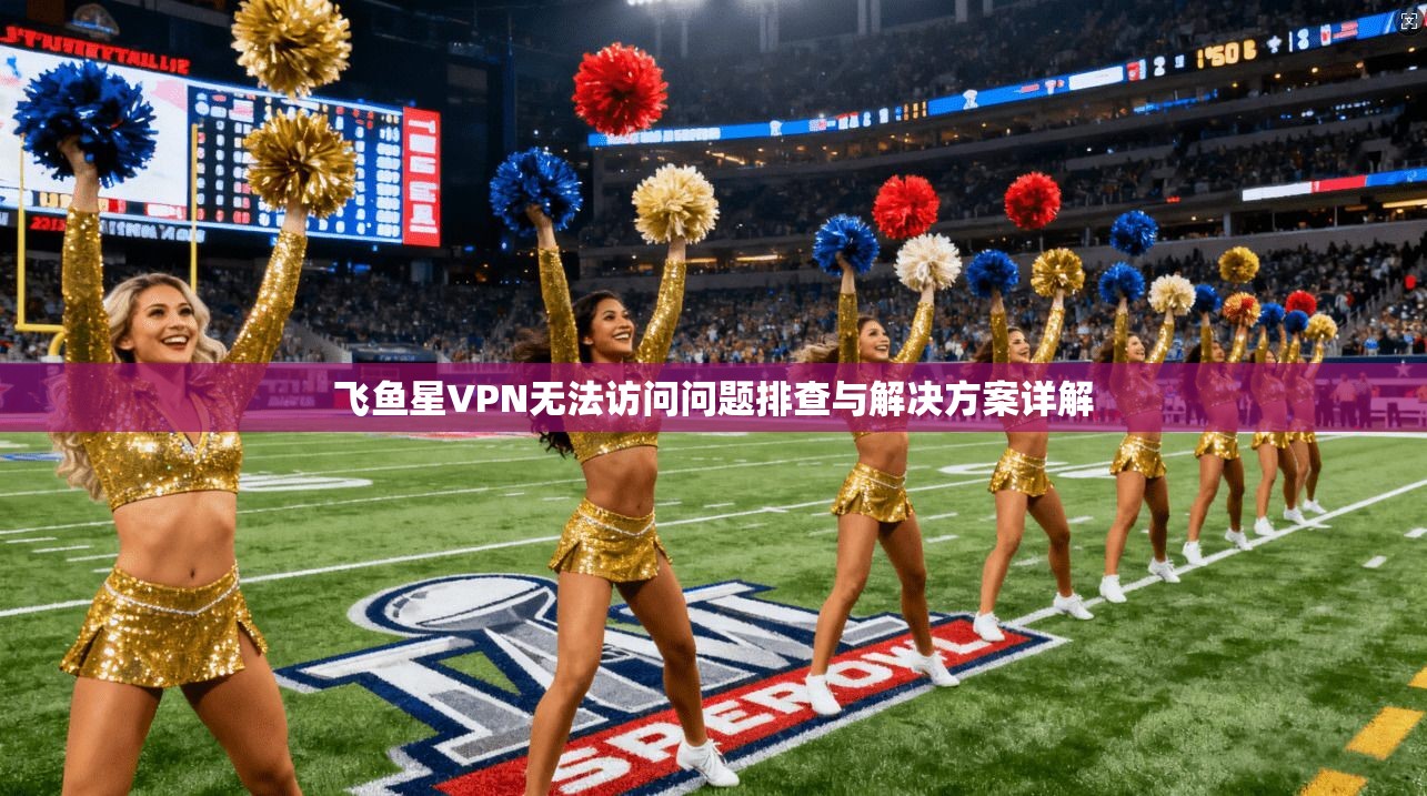 飞鱼星VPN无法访问问题排查与解决方案详解