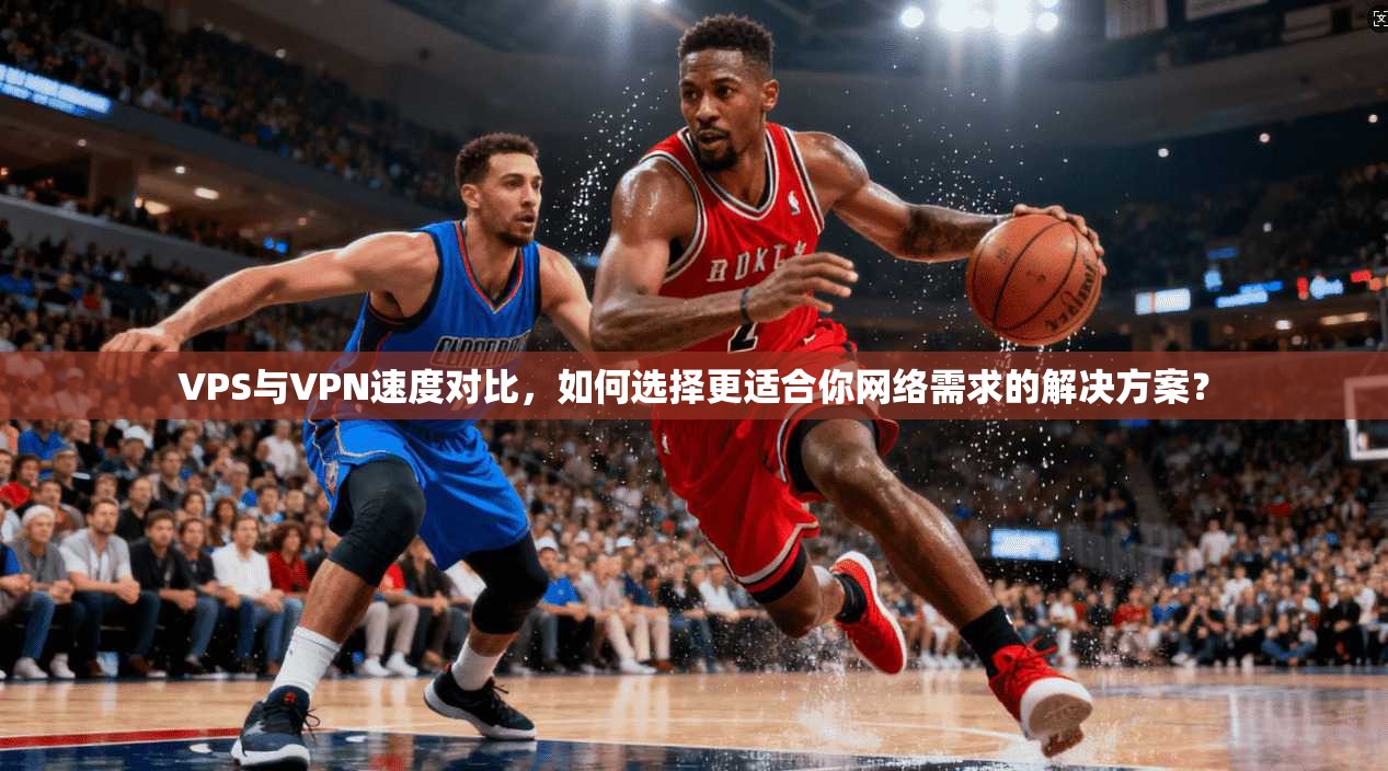 VPS与VPN速度对比，如何选择更适合你网络需求的解决方案？