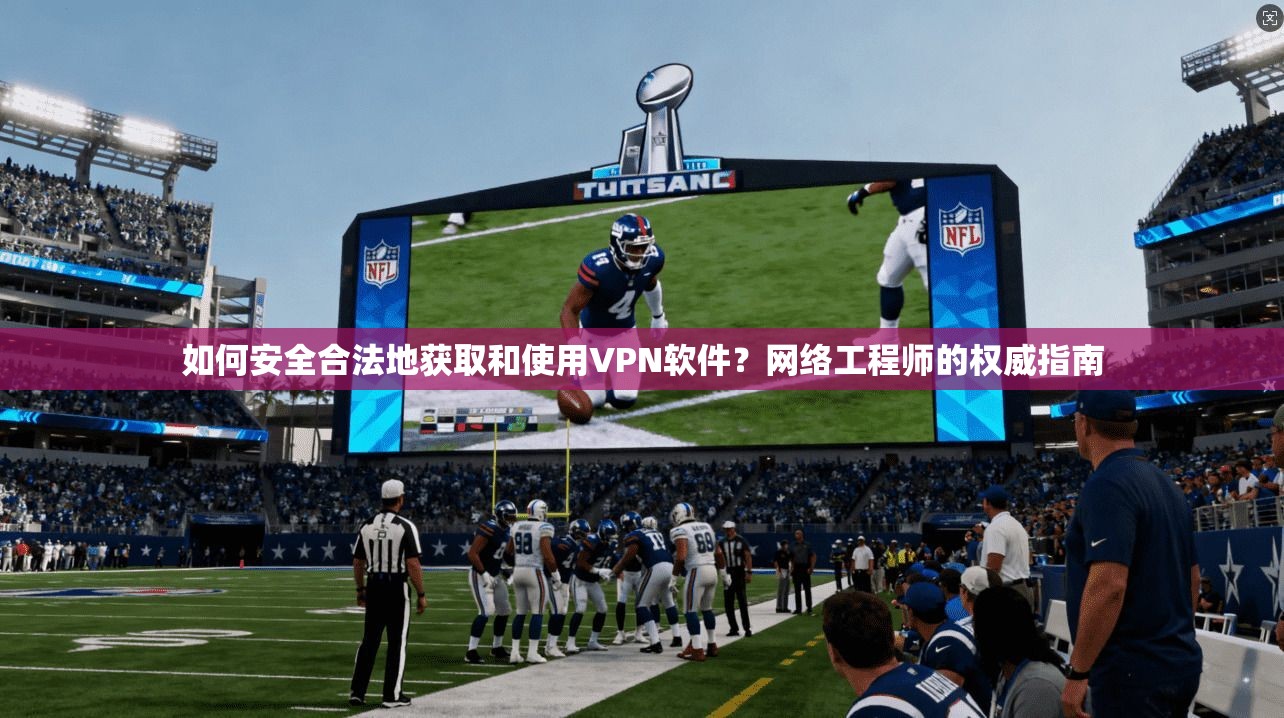 如何安全合法地获取和使用VPN软件？网络工程师的权威指南